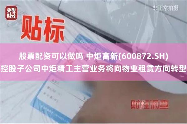 股票配资可以做吗 中炬高新(600872.SH)控股子公司中炬精工主营业务将向物业租赁方向转型