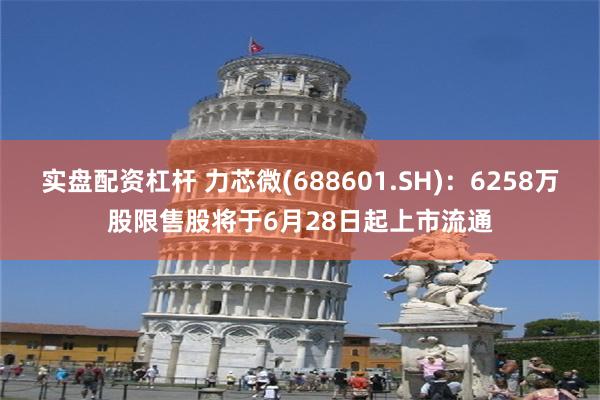 实盘配资杠杆 力芯微(688601.SH)：6258万股限售股将于6月28日起上市流通