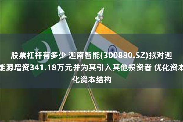 股票杠杆有多少 迦南智能(300880.SZ)拟对迦辰新能源增资341.18万元并为其引入其他投资者 优化资本结构