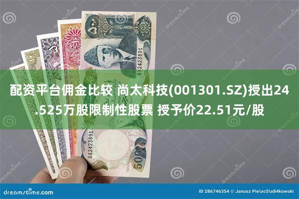 配资平台佣金比较 尚太科技(001301.SZ)授出24.525万股限制性股票 授予价22.51元/股