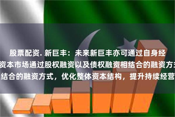 股票配资. 新巨丰：未来新巨丰亦可通过自身经营活动现金积累、借助资本市场通过股权融资以及债权融资相结合的融资方式，优化整体资本结构，提升持续经营和偿债能力