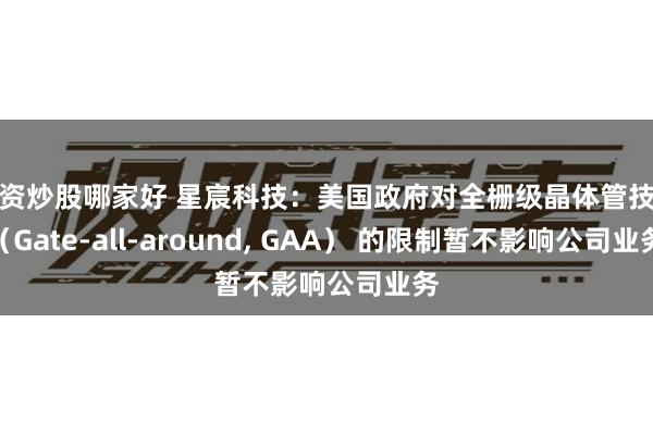 融资炒股哪家好 星宸科技：美国政府对全栅级晶体管技术（Gate-all-around, GAA） 的限制暂不影响公司业务