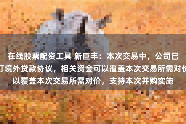 在线股票配资工具 新巨丰：本次交易中，公司已经与境外金融机构签订境外贷款协议，相关资金可以覆盖本次交易所需对价，支持本次并购实施