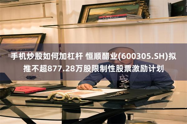 手机炒股如何加杠杆 恒顺醋业(600305.SH)拟推不超877.28万股限制性股票激励计划