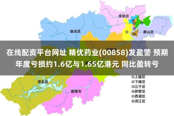 在线配资平台网址 精优药业(00858)发盈警 预期年度亏损约1.6亿与1.65亿港元 同比盈转亏