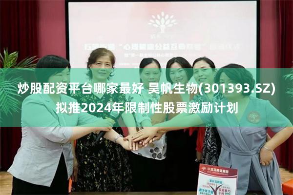 炒股配资平台哪家最好 昊帆生物(301393.SZ)拟推2024年限制性股票激励计划