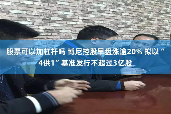 股票可以加杠杆吗 博尼控股早盘涨逾20% 拟以“4供1”基准发行不超过3亿股