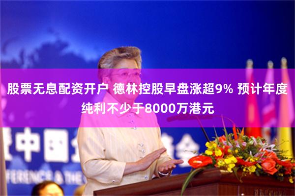 股票无息配资开户 德林控股早盘涨超9% 预计年度纯利不少于8000万港元