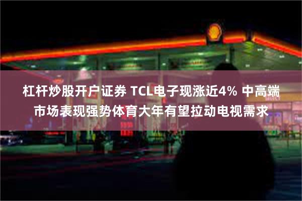 杠杆炒股开户证券 TCL电子现涨近4% 中高端市场表现强势体育大年有望拉动电视需求