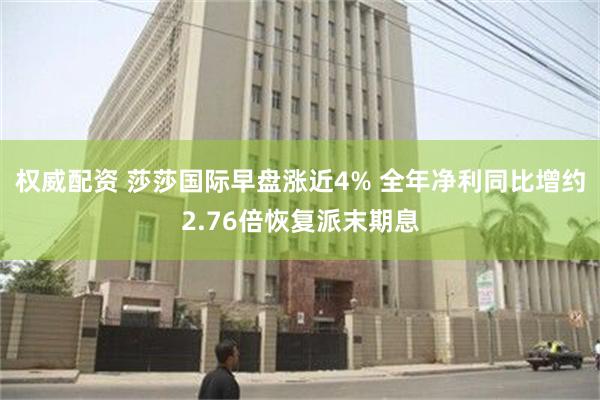 权威配资 莎莎国际早盘涨近4% 全年净利同比增约2.76倍恢复派末期息