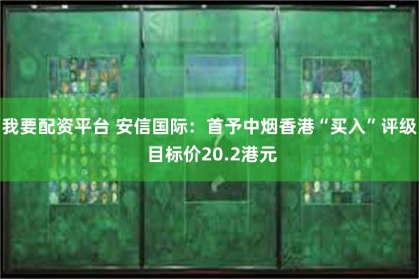 我要配资平台 安信国际：首予中烟香港“买入”评级 目标价20.2港元