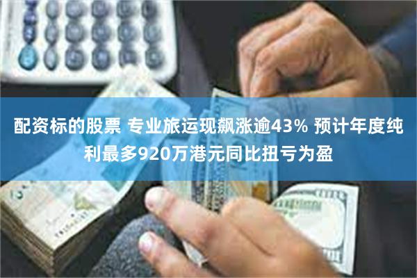 配资标的股票 专业旅运现飙涨逾43% 预计年度纯利最多920万港元同比扭亏为盈