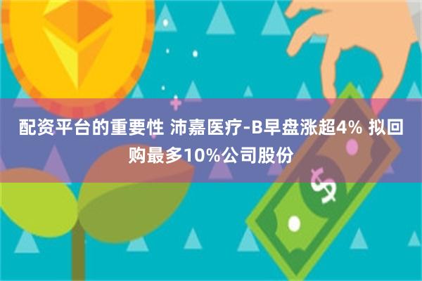 配资平台的重要性 沛嘉医疗-B早盘涨超4% 拟回购最多10%公司股份