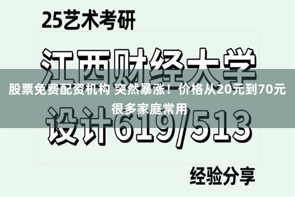 股票免费配资机构 突然暴涨！价格从20元到70元 很多家庭常用