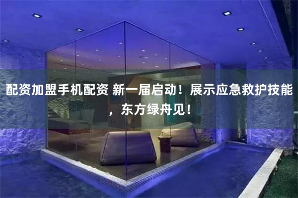 配资加盟手机配资 新一届启动！展示应急救护技能，东方绿舟见！