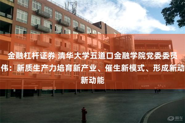 金融杠杆证券 清华大学五道口金融学院党委委员张伟：新质生产力培育新产业、催生新模式、形成新动能