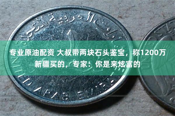 专业原油配资 大叔带两块石头鉴宝，称1200万新疆买的，专家：你是来炫富的