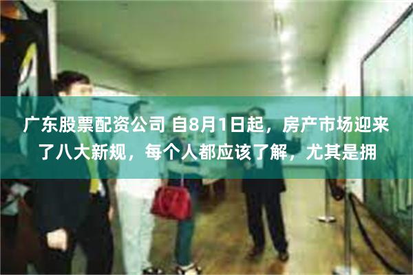 广东股票配资公司 自8月1日起，房产市场迎来了八大新规，每个人都应该了解，尤其是拥