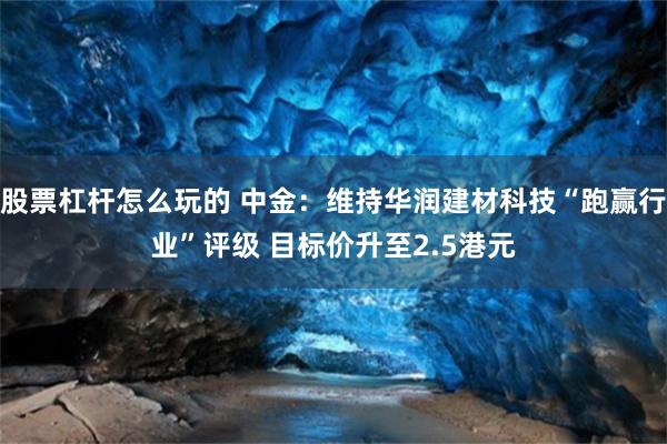 股票杠杆怎么玩的 中金：维持华润建材科技“跑赢行业”评级 目标价升至2.5港元