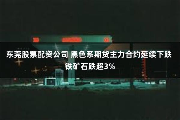 东莞股票配资公司 黑色系期货主力合约延续下跌 铁矿石跌超3%