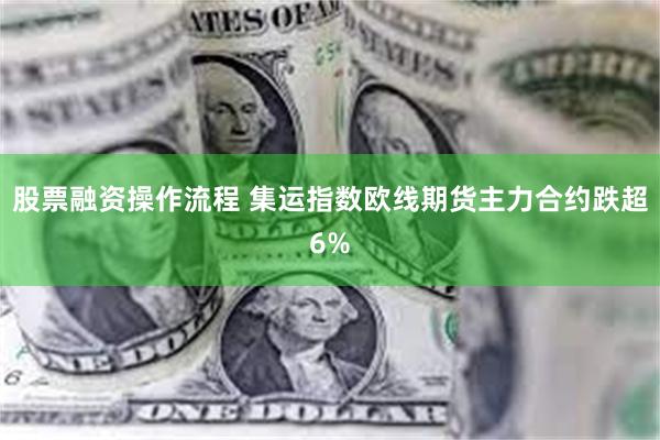 股票融资操作流程 集运指数欧线期货主力合约跌超6%