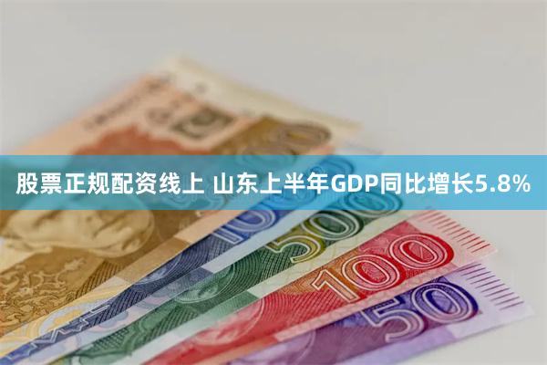 股票正规配资线上 山东上半年GDP同比增长5.8%