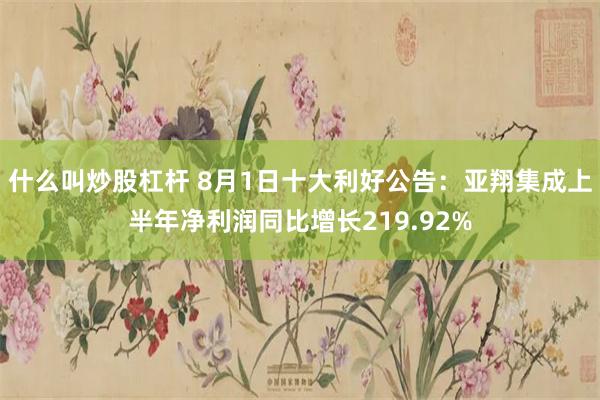 什么叫炒股杠杆 8月1日十大利好公告：亚翔集成上半年净利润同比增长219.92%