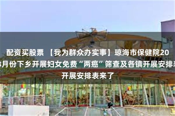 配资买股票 【我为群众办实事】琼海市保健院2024年8月份下乡开展妇女免费“两癌”筛查及各镇开展安排表来了