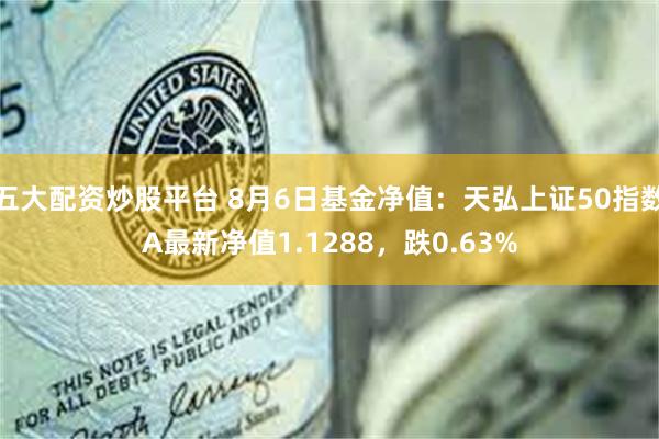 五大配资炒股平台 8月6日基金净值：天弘上证50指数A最新净值1.1288，跌0.63%