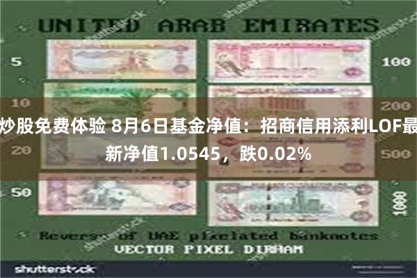 炒股免费体验 8月6日基金净值：招商信用添利LOF最新净值1.0545，跌0.02%