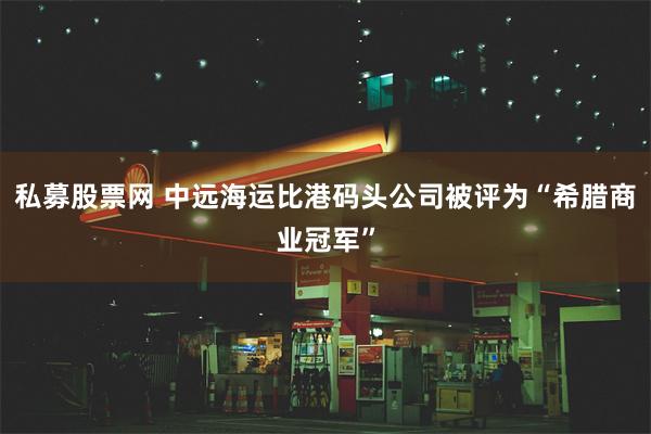 私募股票网 中远海运比港码头公司被评为“希腊商业冠军”