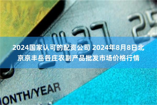 2024国家认可的配资公司 2024年8月8日北京京丰岳各庄农副产品批发市场价格行情