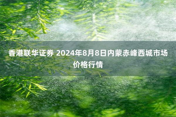 香港联华证券 2024年8月8日内蒙赤峰西城市场价格行情