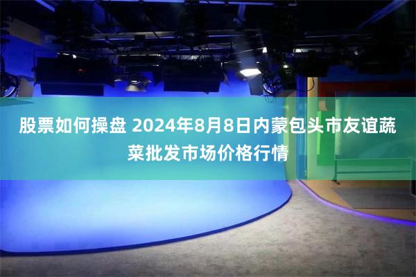 股票如何操盘 2024年8月8日内蒙包头市友谊蔬菜批发市场价格行情