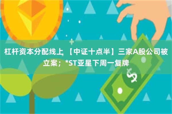 杠杆资本分配线上 【中证十点半】三家A股公司被立案；*ST亚星下周一复牌