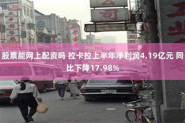 股票能网上配资吗 拉卡拉上半年净利润4.19亿元 同比下降17.98%