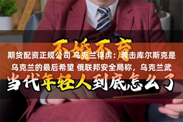 期货配资正规公司 乌克兰俘虏：袭击库尔斯克是乌克兰的最后希望 俄联邦安全局称，乌克兰武