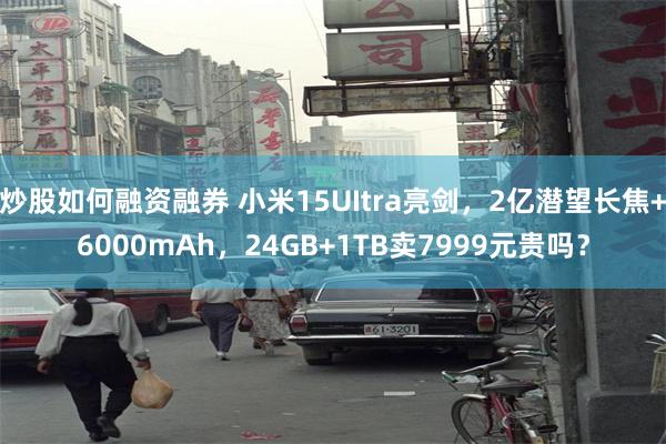 炒股如何融资融券 小米15UItra亮剑，2亿潜望长焦+6000mAh，24GB+1TB卖7999元贵吗？