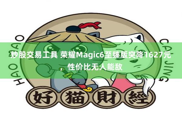 炒股交易工具 荣耀Magic6至臻版突降1627元，性价比无人能敌