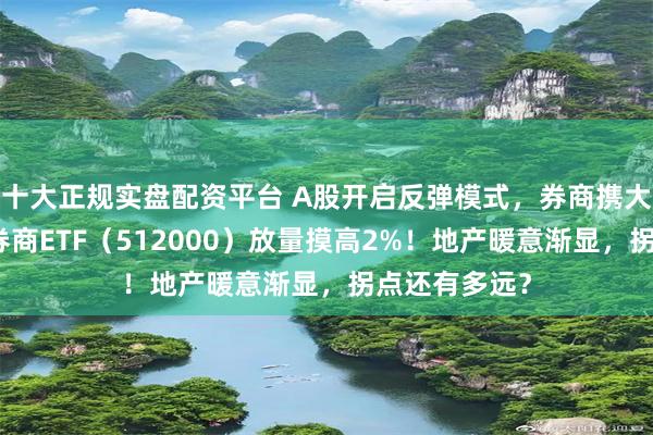 十大正规实盘配资平台 A股开启反弹模式，券商携大金融力挺，券商ETF（512000）放量摸高2%！地产暖意渐显，拐点还有多远？