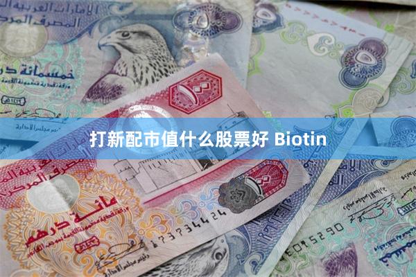 打新配市值什么股票好 Biotin