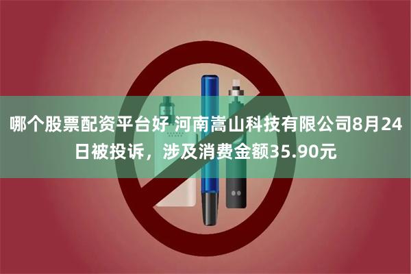 哪个股票配资平台好 河南嵩山科技有限公司8月24日被投诉，涉及消费金额35.90元