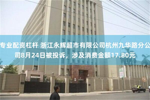 专业配资杠杆 浙江永辉超市有限公司杭州九华路分公司8月24日被投诉，涉及消费金额17.80元