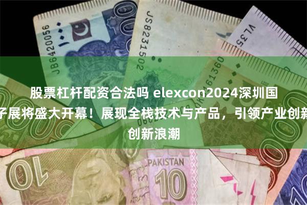 股票杠杆配资合法吗 elexcon2024深圳国际电子展将盛大开幕！展现全栈技术与产品，引领产业创新浪潮