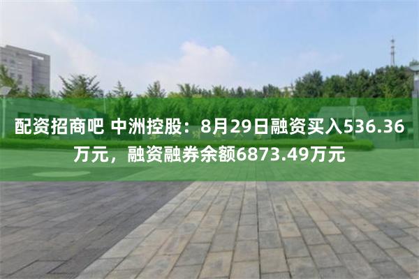 配资招商吧 中洲控股：8月29日融资买入536.36万元，融资融券余额6873.49万元