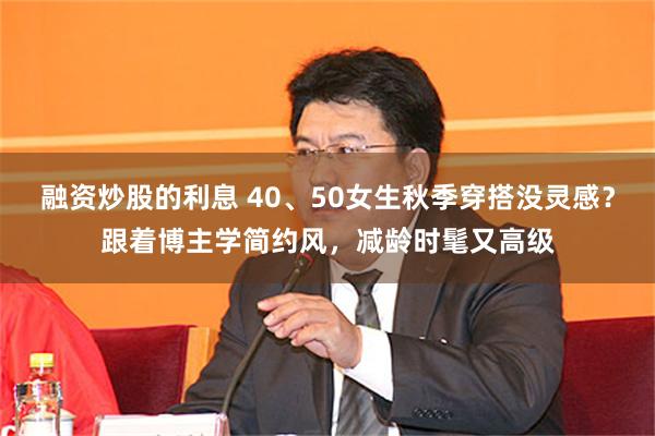 融资炒股的利息 40、50女生秋季穿搭没灵感？跟着博主学简约风，减龄时髦又高级