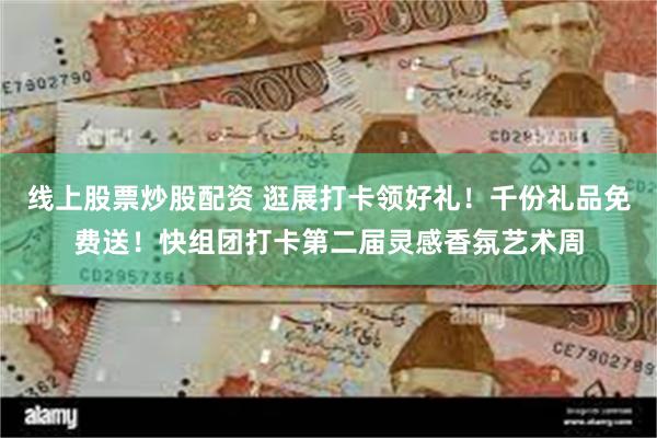 线上股票炒股配资 逛展打卡领好礼！千份礼品免费送！快组团打卡第二届灵感香氛艺术周