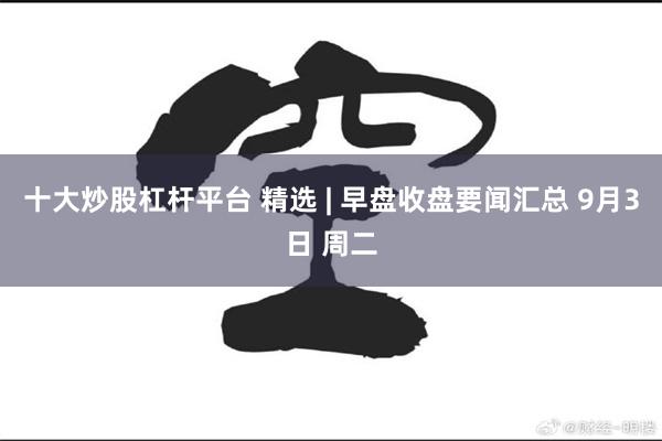 十大炒股杠杆平台 精选 | 早盘收盘要闻汇总 9月3日 周二