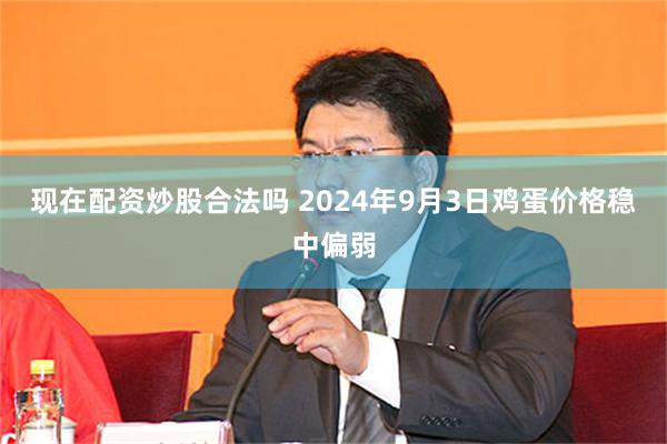 现在配资炒股合法吗 2024年9月3日鸡蛋价格稳中偏弱