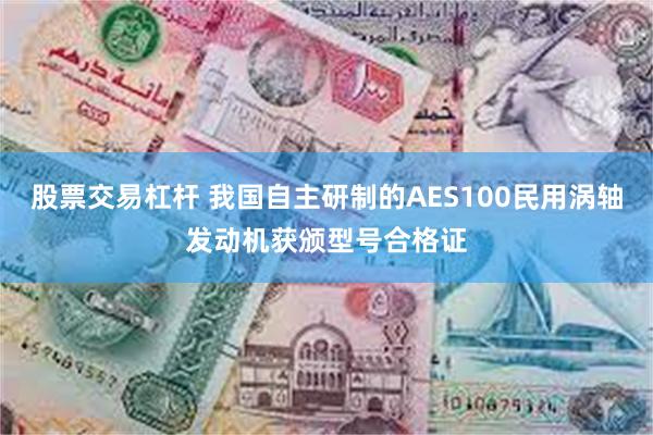 股票交易杠杆 我国自主研制的AES100民用涡轴发动机获颁型号合格证